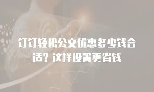 钉钉轻松公文优惠多少钱合适？这样设置更省钱