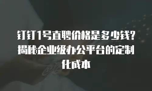 钉钉1号直聘价格是多少钱？揭秘企业级办公平台的定制化成本
