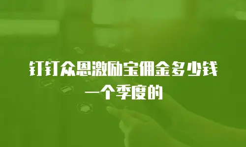 钉钉众恩激励宝佣金多少钱一个季度的