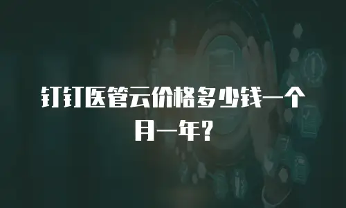 钉钉医管云价格多少钱一个月一年？