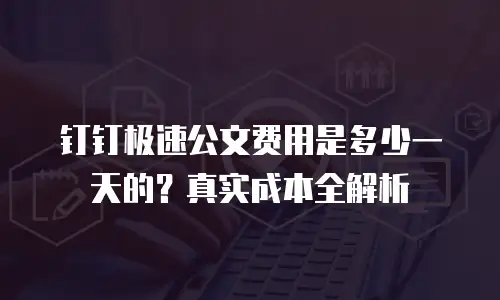 钉钉极速公文费用是多少一天的？真实成本全解析
