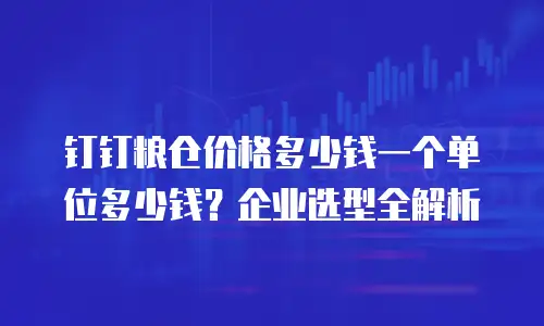 钉钉粮仓价格多少钱一个单位多少钱？企业选型全解析