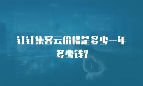 钉钉集客云价格是多少一年多少钱？