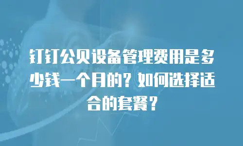 钉钉公贝设备管理费用是多少钱一个月的？如何选择适合的套餐？