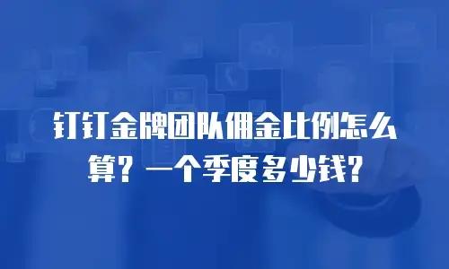钉钉金牌团队佣金比例怎么算？一个季度多少钱？