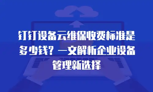 钉钉设备云维保收费标准是多少钱？一文解析企业设备管理新选择
