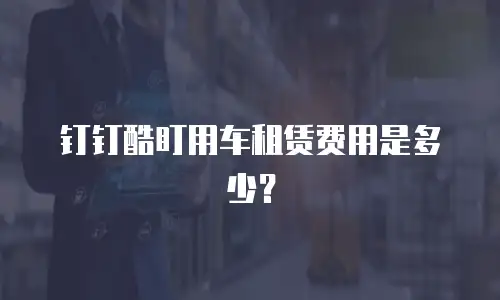钉钉酷盯用车租赁费用是多少？