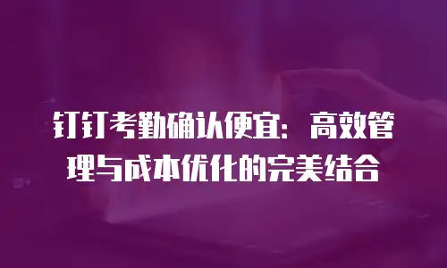 钉钉考勤确认便宜：高效管理与成本优化的完美结合