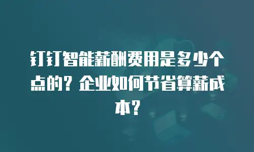 钉钉智能薪酬费用是多少个点的？企业如何节省算薪成本？