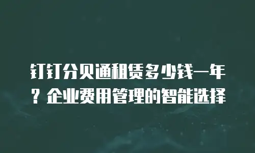 钉钉分贝通租赁多少钱一年？企业费用管理的智能选择