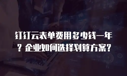 钉钉云表单费用多少钱一年？企业如何选择划算方案？