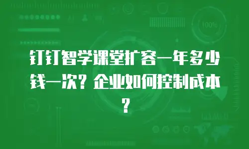 钉钉智学课堂扩容一年多少钱一次？企业如何控制成本？
