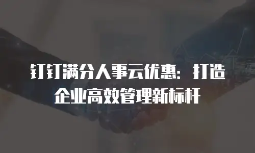 钉钉满分人事云优惠：打造企业高效管理新标杆