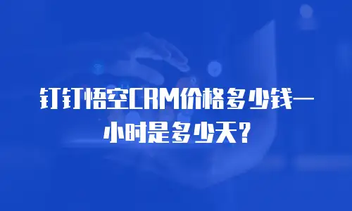 钉钉悟空CRM价格多少钱一小时是多少天？