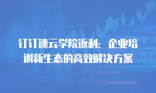钉钉速云学院返利：企业培训新生态的高效解决方案