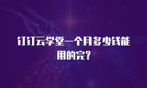 钉钉云学堂一个月多少钱能用的完？