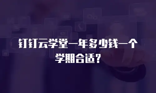 钉钉云学堂一年多少钱一个学期合适？