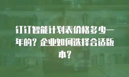 钉钉智能计划表价格多少一年的？企业如何选择合适版本？