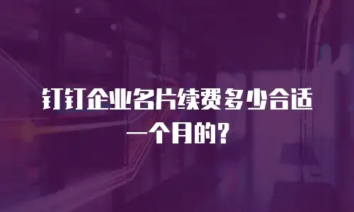 钉钉企业名片续费多少合适一个月的？