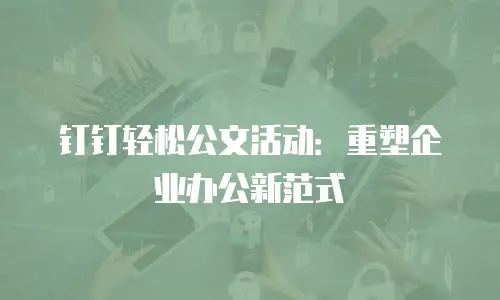 钉钉轻松公文活动：重塑企业办公新范式