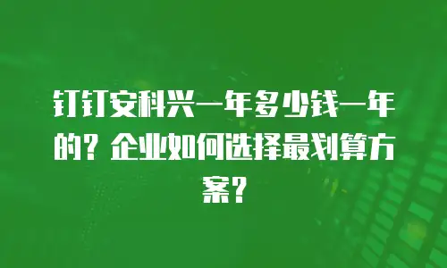 钉钉安科兴一年多少钱一年的？企业如何选择最划算方案？