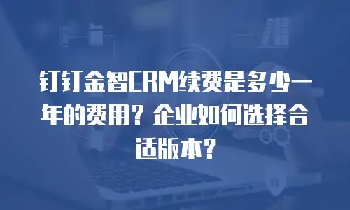 钉钉金智CRM续费是多少一年的费用？企业如何选择合适版本？