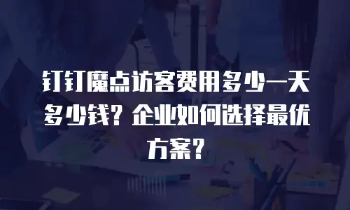 钉钉魔点访客费用多少一天多少钱？企业如何选择最优方案？