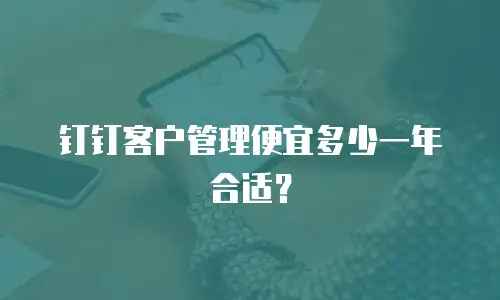 钉钉客户管理便宜多少一年合适？