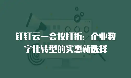 钉钉云一会议打折：企业数字化转型的实惠新选择