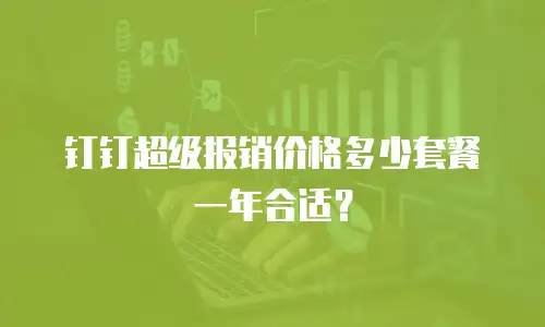 钉钉超级报销价格多少套餐一年合适？