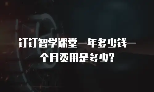 钉钉智学课堂一年多少钱一个月费用是多少？