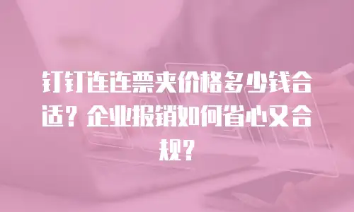 钉钉连连票夹价格多少钱合适？企业报销如何省心又合规？