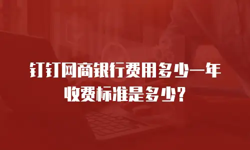 钉钉网商银行费用多少一年收费标准是多少？
