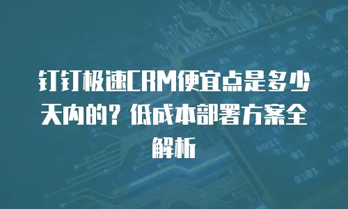 钉钉极速CRM便宜点是多少天内的？低成本部署方案全解析