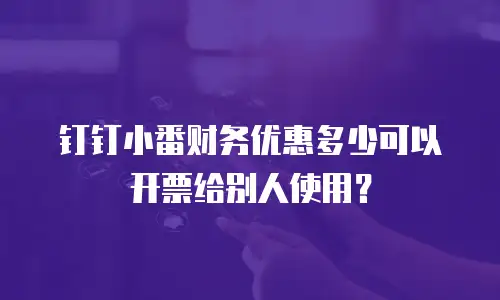 钉钉小番财务优惠多少可以开票给别人使用？
