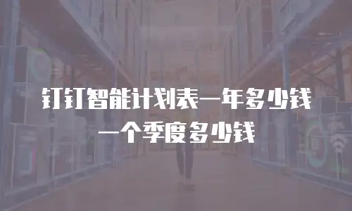 钉钉智能计划表一年多少钱一个季度多少钱