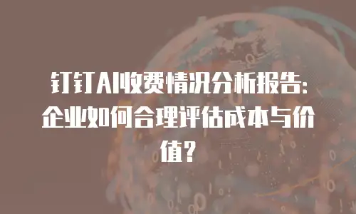 钉钉AI收费情况分析报告：企业如何合理评估成本与价值？