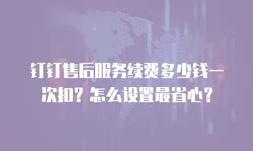 钉钉售后服务续费多少钱一次扣？怎么设置最省心？