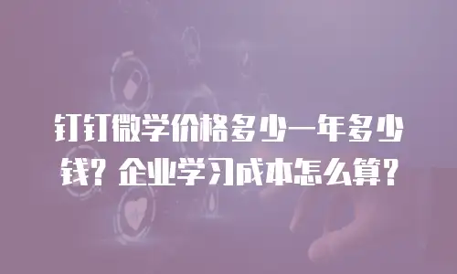 钉钉微学价格多少一年多少钱？企业学习成本怎么算？