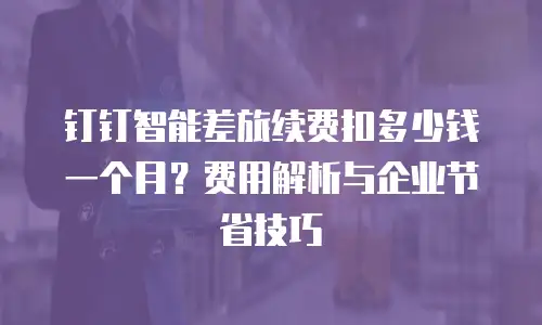 钉钉智能差旅续费扣多少钱一个月？费用解析与企业节省技巧