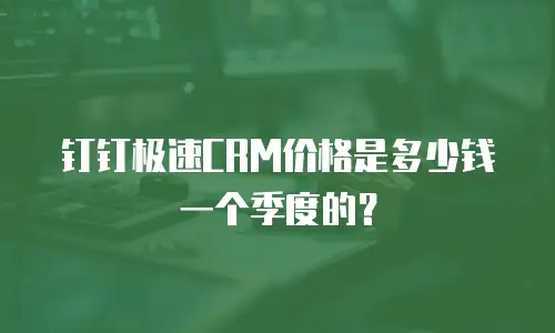 钉钉极速CRM价格是多少钱一个季度的？