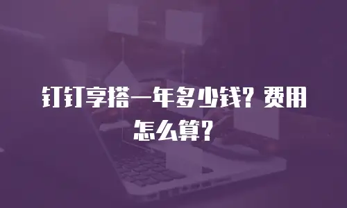 钉钉享搭一年多少钱？费用怎么算？