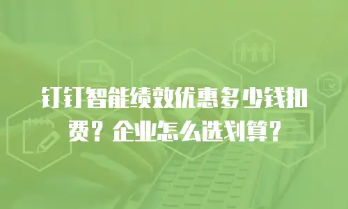 钉钉智能绩效优惠多少钱扣费？企业怎么选划算？