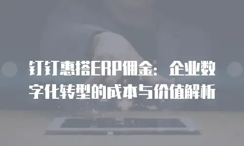 钉钉惠搭ERP佣金：企业数字化转型的成本与价值解析