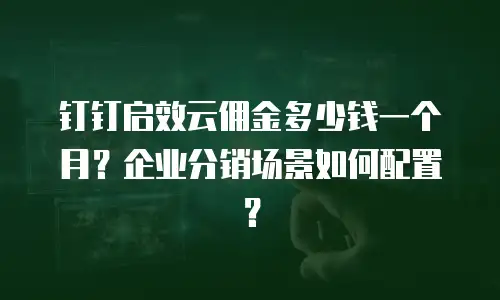 钉钉启效云佣金多少钱一个月？企业分销场景如何配置？