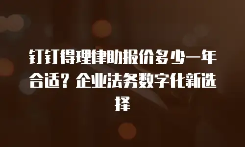 钉钉得理律助报价多少一年合适？企业法务数字化新选择