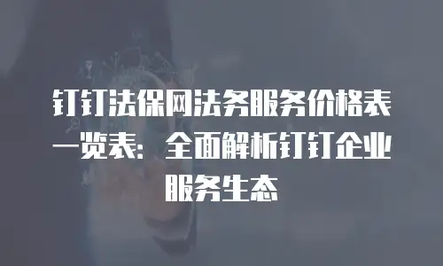 钉钉法保网法务服务价格表一览表：全面解析钉钉企业服务生态