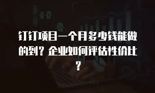 钉钉项目一个月多少钱能做的到？企业如何评估性价比？
