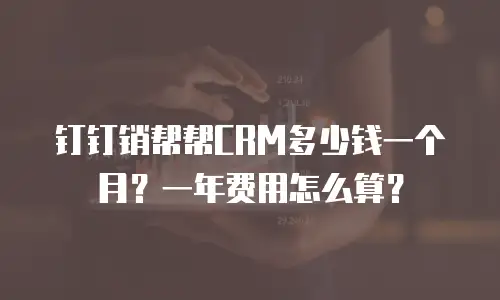 钉钉销帮帮CRM多少钱一个月？一年费用怎么算？