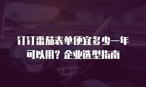 钉钉番茄表单便宜多少一年可以用？企业选型指南